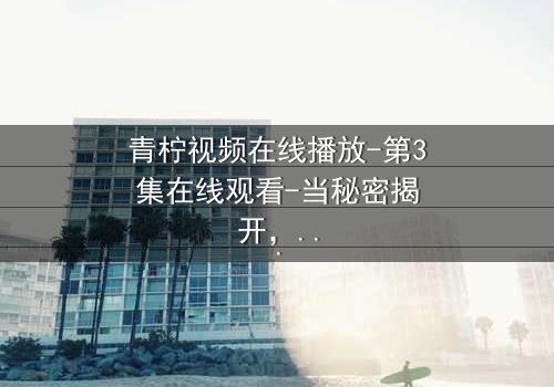 青柠视频在线播放-第3集在线观看-当秘密揭开,谁将付出代价?