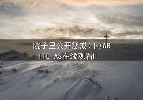 院子里公开惩戒(下)WRITE.AS在线观看HD中字 - 真相揭晓,谁将承受最终审判?