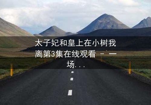 太子妃和皇上在小树我离第3集在线观看 - 一场宫廷禁忌之恋的终极考验