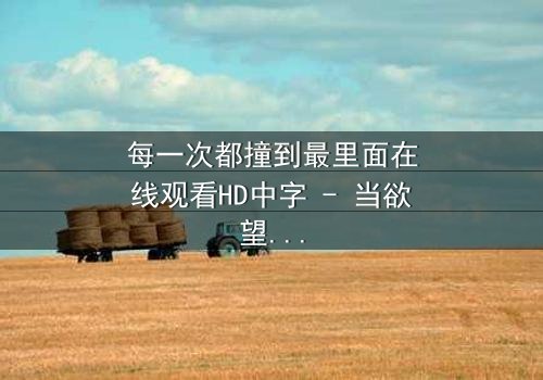 每一次都撞到最里面在线观看HD中字 - 当欲望与禁忌碰撞,谁将坠入深渊?