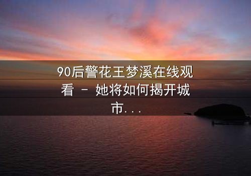 90后警花王梦溪在线观看 - 她将如何揭开城市背后的惊天秘密?