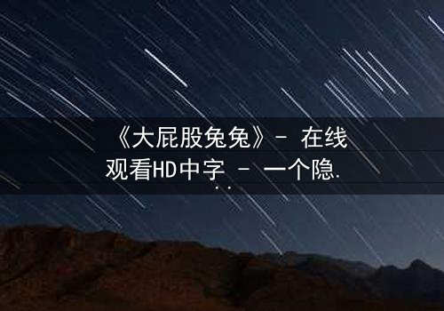 《大屁股兔兔》- 在线观看HD中字 - 一个隐藏的真相即将引爆