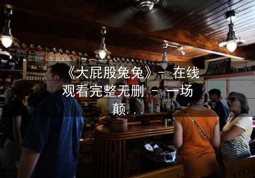 《大屁股兔兔》- 在线观看完整无删 - 一场颠覆童年的奇幻冒险