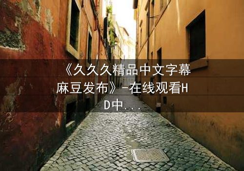 《久久久精品中文字幕麻豆发布》-在线观看HD中字 - 第3集完整无删