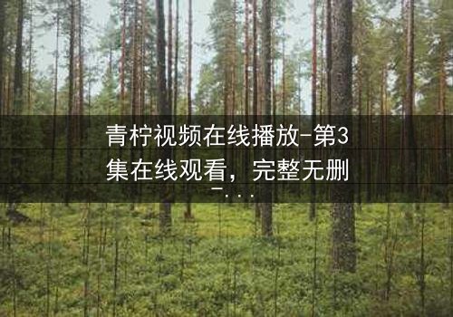 青柠视频在线播放-第3集在线观看,完整无删 - 当爱情与阴谋交织,谁能全身而退?