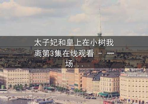 太子妃和皇上在小树我离第3集在线观看 - 一场宫廷风暴即将爆发