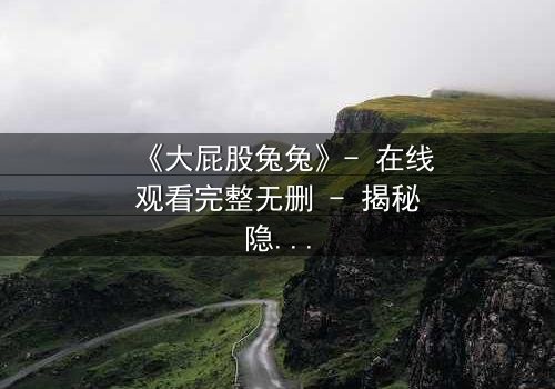 《大屁股兔兔》- 在线观看完整无删 - 揭秘隐藏的黑暗真相