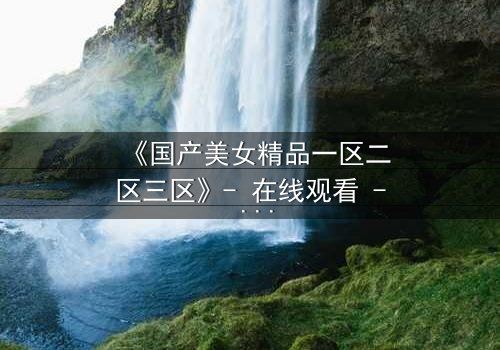 《国产美女精品一区二区三区》- 在线观看 - 第5集HD中字