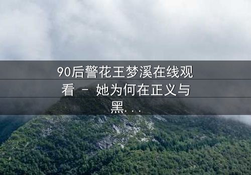 90后警花王梦溪在线观看 - 她为何在正义与黑暗间徘徊?