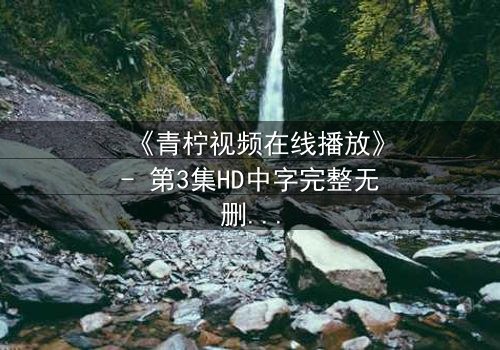 《青柠视频在线播放》- 第3集HD中字完整无删 - 当爱情与阴谋交织,谁能全身而退?
