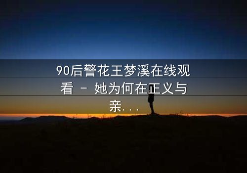 90后警花王梦溪在线观看 - 她为何在正义与亲情间颤抖?