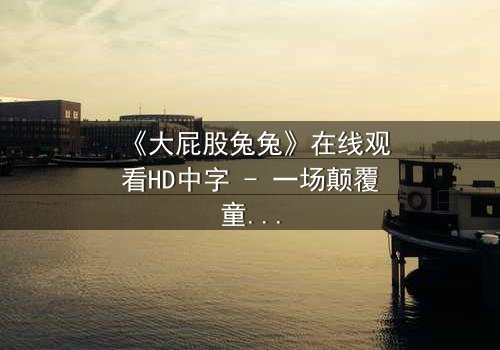 《大屁股兔兔》在线观看HD中字 - 一场颠覆童年的奇幻冒险