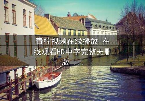 青柠视频在线播放-在线观看HD中字完整无删版 - 当爱情与阴谋交织,谁才是真正的赢家?