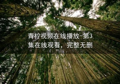 青柠视频在线播放-第3集在线观看,完整无删 - 当真相撕裂爱情,谁将坠入深渊?