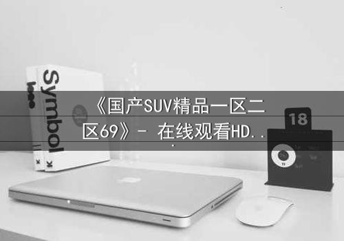 《国产SUV精品一区二区69》- 在线观看HD中字 - 免费1080P超清完整无删