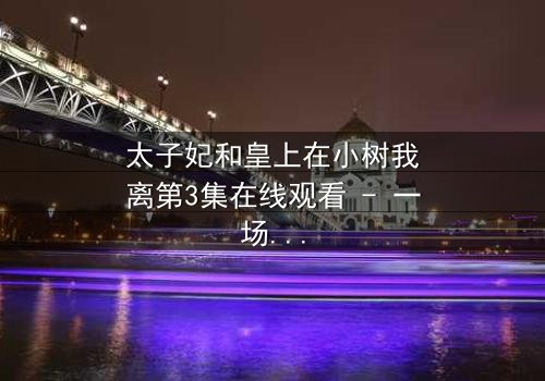 太子妃和皇上在小树我离第3集在线观看 - 一场宫廷禁忌之恋的终极抉择