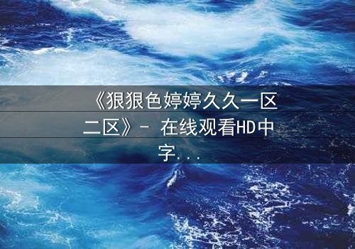 《狠狠色婷婷久久一区二区》- 在线观看HD中字 - 免费1080P超清完整无删