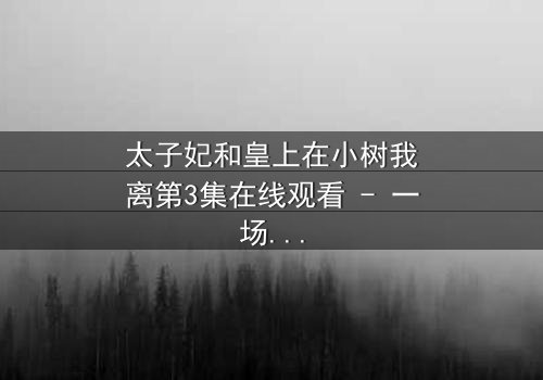 太子妃和皇上在小树我离第3集在线观看 - 一场宫廷风暴的隐秘真相