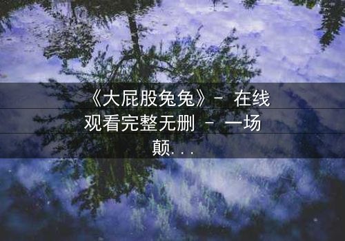 《大屁股兔兔》- 在线观看完整无删 - 一场颠覆童年的奇幻冒险
