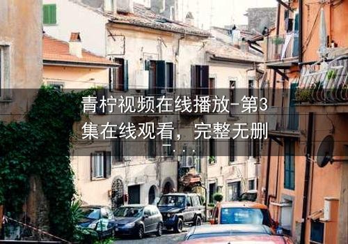 青柠视频在线播放-第3集在线观看,完整无删 - 揭开隐藏的真相,你敢看吗?