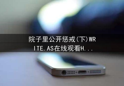 院子里公开惩戒(下)WRITE.AS在线观看HD中字 - 当秘密在阳光下燃烧,谁能全身而退?