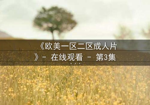 《欧美一区二区成人片》- 在线观看 - 第3集完整无删