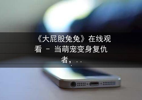 《大屁股兔兔》在线观看 - 当萌宠变身复仇者,谁将揭开隐藏的阴谋?