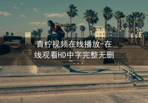 青柠视频在线播放-在线观看HD中字完整无删 - 当爱情与阴谋交织,谁能全身而退?