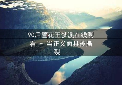 90后警花王梦溪在线观看 - 当正义面具被撕裂,她如何面对黑暗深渊?