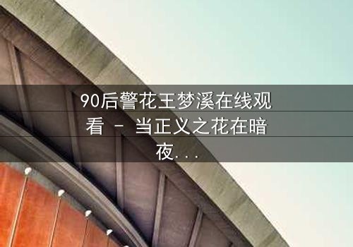 90后警花王梦溪在线观看 - 当正义之花在暗夜绽放,她能否守住最后的底线?