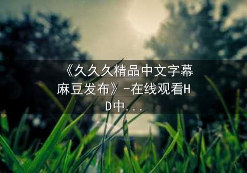 《久久久精品中文字幕麻豆发布》-在线观看HD中字 - 免费1080P超清第3集