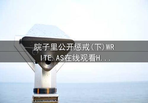 院子里公开惩戒(下)WRITE.AS在线观看HD中字 - 人性审判的终极拷问