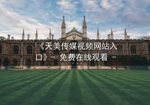 《天美传媒视频网站入口》- 免费在线观看 - 第5集HD中字完整无删