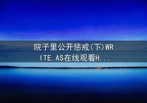 院子里公开惩戒(下)WRITE.AS在线观看HD中字 - 当秘密不再是秘密,人性将如何抉择?