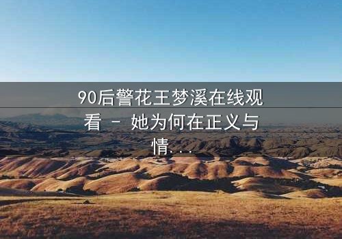 90后警花王梦溪在线观看 - 她为何在正义与情感间撕裂?