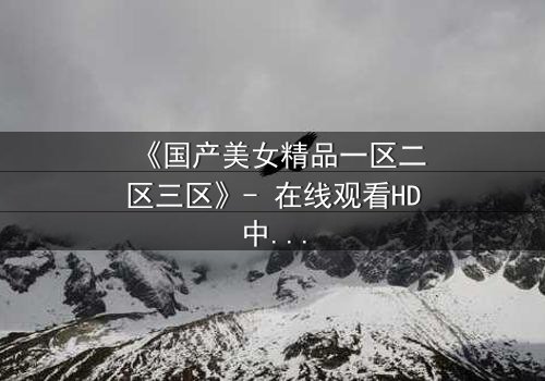 《国产美女精品一区二区三区》- 在线观看HD中字 - 第5集完整无删