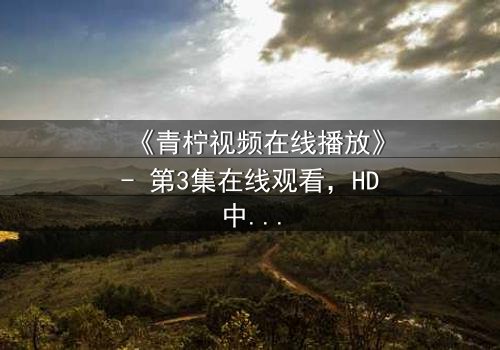 《青柠视频在线播放》- 第3集在线观看,HD中字 - 当真相浮出水面,谁将付出代价?