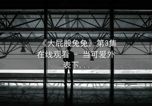 《大屁股兔兔》第3集在线观看 - 当可爱外表下隐藏着惊天秘密