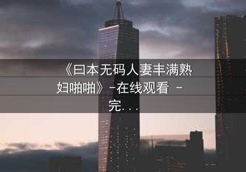 《曰本无码人妻丰满熟妇啪啪》-在线观看 - 完整无删第3集