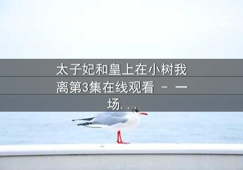 太子妃和皇上在小树我离第3集在线观看 - 一场宫廷禁忌之恋的终极爆发