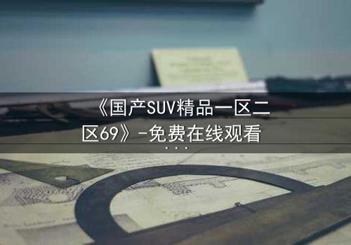 《国产SUV精品一区二区69》-免费在线观看 - 第5集HD中字