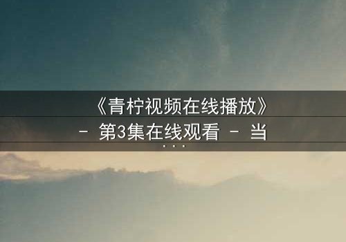 《青柠视频在线播放》- 第3集在线观看 - 当爱情与背叛交织,真相浮出水面