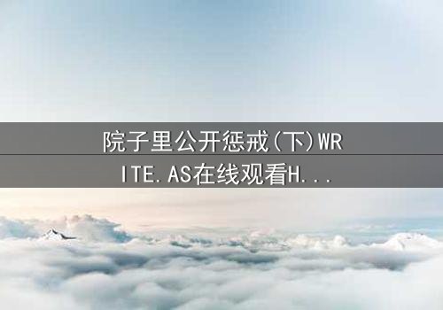 院子里公开惩戒(下)WRITE.AS在线观看HD中字 - 完整无删版震撼上线,揭开家族秘密的最后一幕!