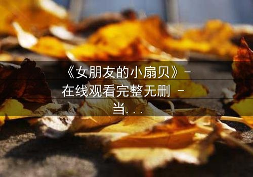 《女朋友的小扇贝》- 在线观看完整无删 - 当爱情与秘密交织,谁能全身而退?