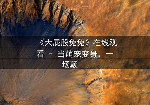 《大屁股兔兔》在线观看 - 当萌宠变身,一场颠覆童年的冒险悄然开启!