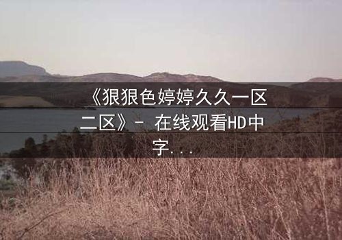 《狠狠色婷婷久久一区二区》- 在线观看HD中字 - 免费1080P超清完整无删