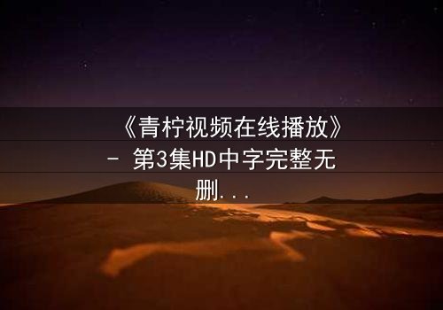 《青柠视频在线播放》- 第3集HD中字完整无删 - 揭开隐藏的真相,你敢看吗?