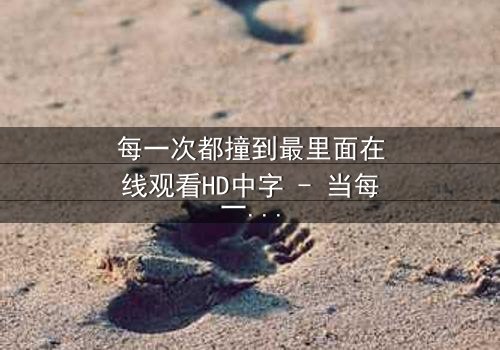 每一次都撞到最里面在线观看HD中字 - 当每一次撞击都直击灵魂深处