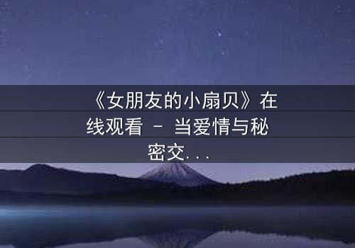 《女朋友的小扇贝》在线观看 - 当爱情与秘密交织,她的小扇贝藏着怎样的惊天谎言?