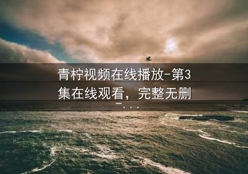 青柠视频在线播放-第3集在线观看,完整无删 - 当秘密揭开,谁还能全身而退?